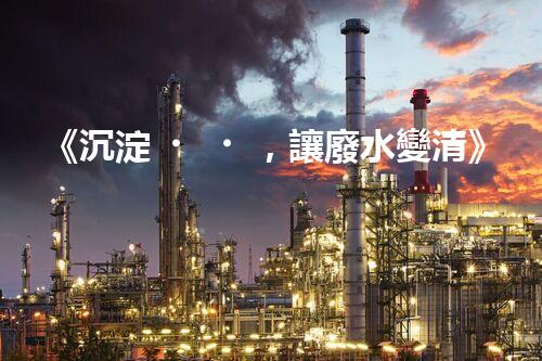 《沉淀，讓廢水變清》